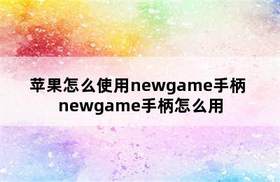 苹果怎么使用newgame手柄 newgame手柄怎么用